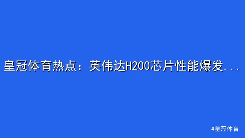 皇冠体育 - 皇冠体育热点：英伟达H200芯片性能爆发，行业聚焦AI革命 配图1