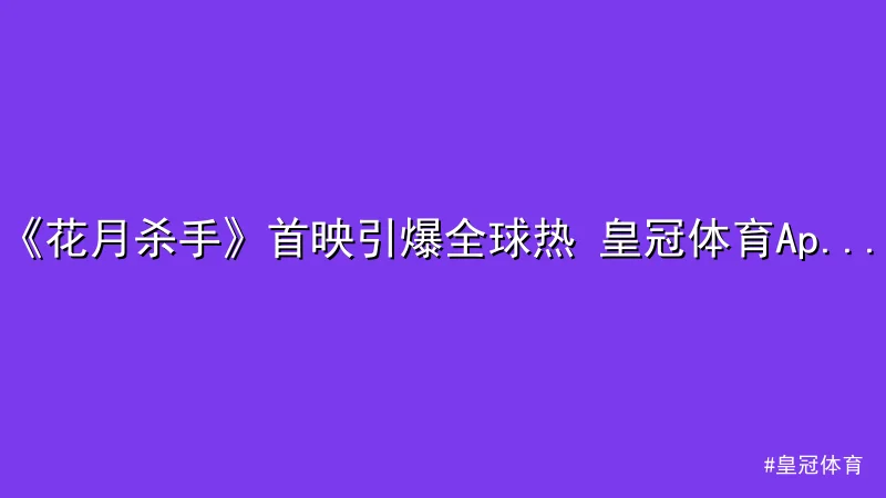 皇冠体育 - 《花月杀手》首映引爆全球热 皇冠体育App下载 议：斯科塞斯 配图1