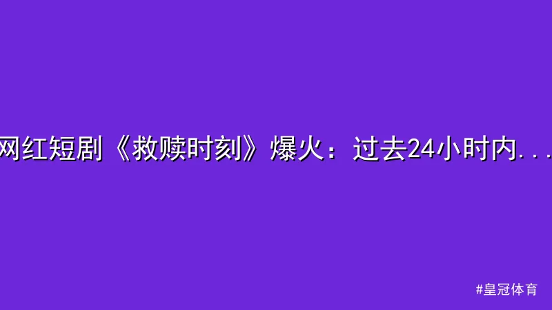皇冠体育 - 网红短剧《救赎时刻》爆火：过去24小时内引发全网热议 配图1